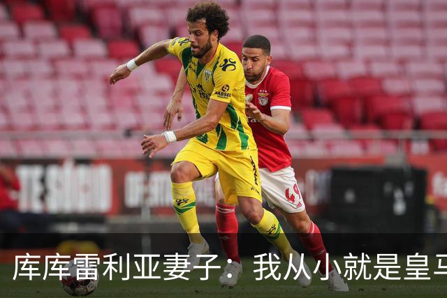 库库雷利亚妻子：我从小就是皇马球迷，为库库加盟皇马感到高兴